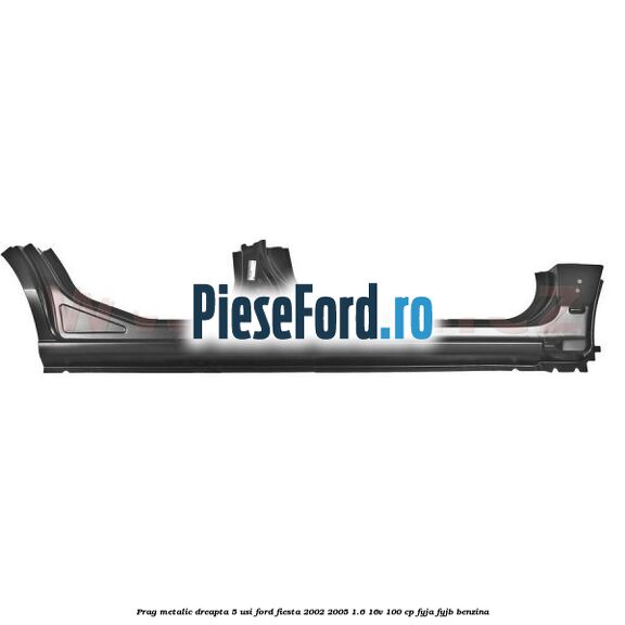 Prag metalic dreapta 5 usi Ford Fiesta 2002-2005 1.6 16V 100 cp FYJA, FYJB benzina