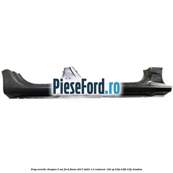 Prag metalic dreapta 5 usi Ford Fiesta 2017-2023 1.0 EcoBoost 125 cp B7JA, B7JB, B7JC benzina