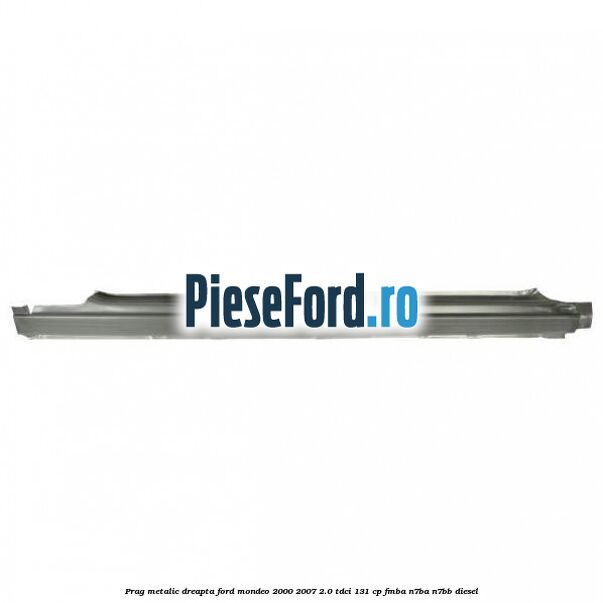 Prag metalic dreapta Ford Mondeo 2000-2007 2.0 TDCi 131 cp FMBA, N7BA, N7BB diesel