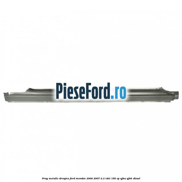 Prag metalic dreapta Ford Mondeo 2000-2007 2.2 TDCi 155 cp QJBA, QJBB diesel