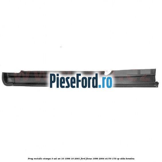 Prag metalic stanga 3 usi an 10/1998-10/2001 Ford Focus 1998-2004 ST170 173 cp ALDA benzina