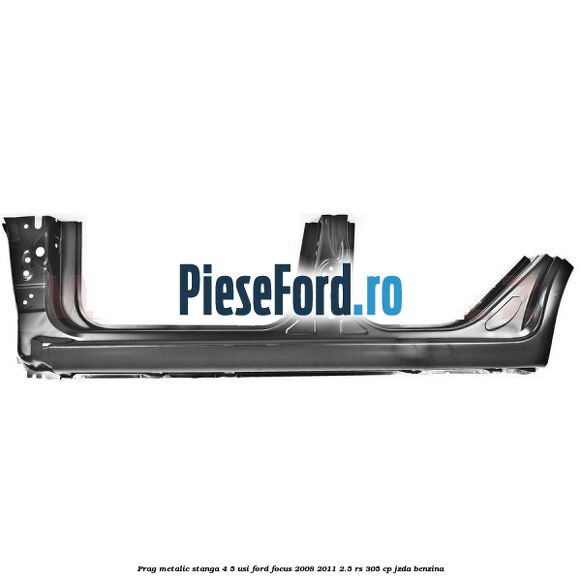 Prag metalic stanga 4/5 usi Ford Focus 2008-2011 2.5 RS 305 cp JZDA benzina
