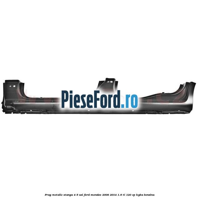 Prag metalic stanga 4/5 usi Ford Mondeo 2008-2014 1.6 Ti 120 cp KGBA benzina