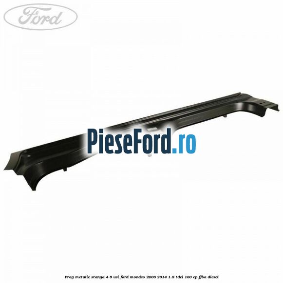 Prag metalic stanga 4/5 usi Ford Mondeo 2008-2014 1.8 TDCi 100 cp FFBA diesel