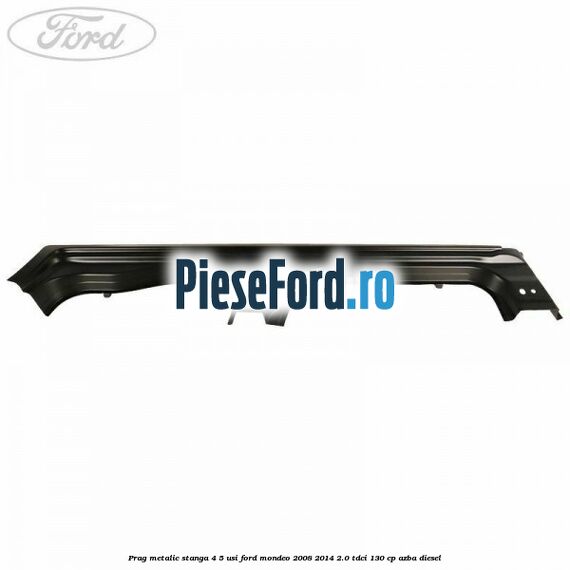 Prag metalic stanga 4/5 usi Ford Mondeo 2008-2014 2.0 TDCi 130 cp Prag metalic stanga 4/5 usi Ford Mondeo 2008-2014 2.0 TDCi 130 cp AZBA diesel