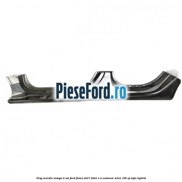 Prag metalic stanga 5 usi Ford Fiesta 2017-2023 1.0 EcoBoost mHEV 155 cp BZJA Hybrid