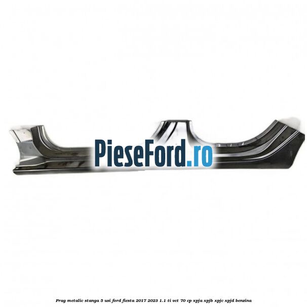 Prag metalic stanga 5 usi Ford Fiesta 2017-2023 1.1 Ti-VCT 70 cp XPJA, XPJB, XPJC, XPJD benzina