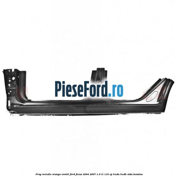 Prag metalic stanga combi Ford Focus 2004-2007 1.6 Ti 115 cp HXDA, HXDB, SIDA benzina