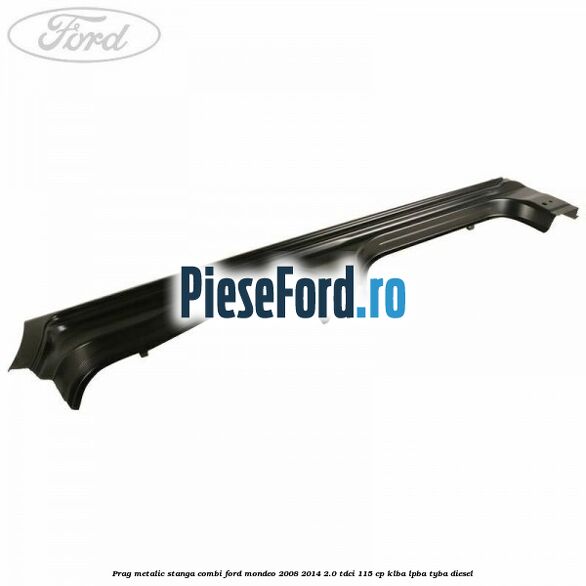 Prag metalic stanga combi Ford Mondeo 2008-2014 2.0 TDCi 115 cp KLBA, LPBA, TYBA diesel