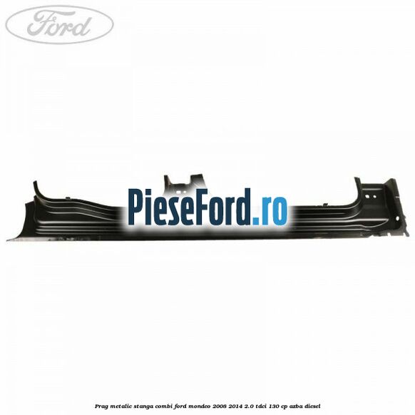 Prag metalic stanga combi Ford Mondeo 2008-2014 2.0 TDCi 130 cp Prag metalic stanga combi Ford Mondeo 2008-2014 2.0 TDCi 130 cp AZBA diesel