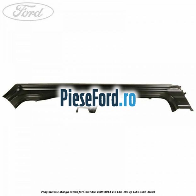 Prag metalic stanga combi Ford Mondeo 2008-2014 2.0 TDCi 163 cp Prag metalic stanga combi Ford Mondeo 2008-2014 2.0 TDCi 163 cp TXBA, TXBB diesel