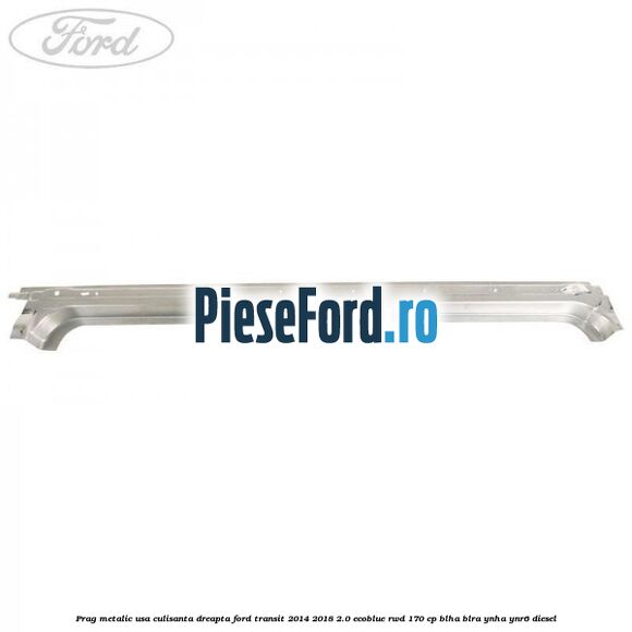 Prag metalic usa culisanta dreapta Ford Transit 2014-2018 2.0 EcoBlue RWD 170 cp BLHA, BLRA, YNHA, YNR6 diesel