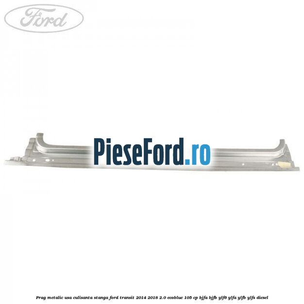 Prag metalic usa culisanta stanga Ford Transit 2014-2018 2.0 EcoBlue 105 cp BJFA, BJFB, YLF6, YLFA, YLFB, YLFS diesel
