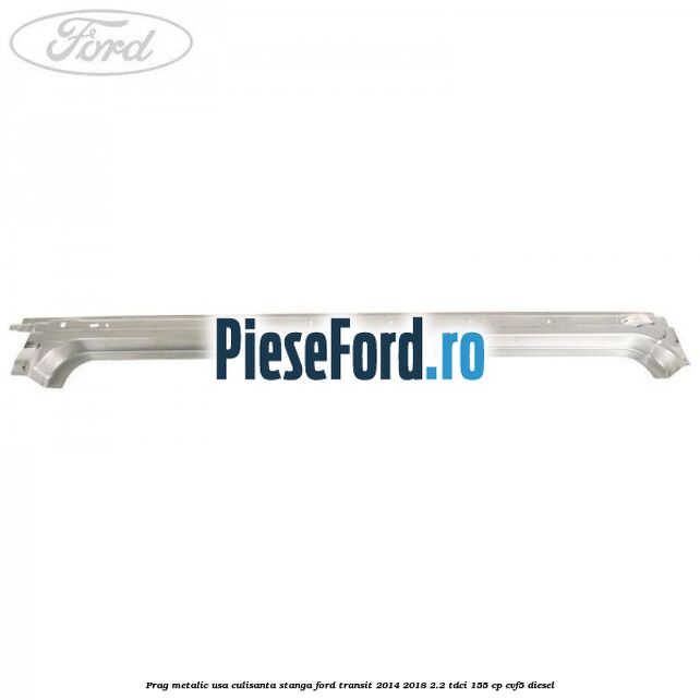 Prag metalic usa culisanta stanga Ford Transit 2014-2018 2.2 TDCi 155 cp CVF5 diesel
