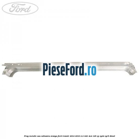 Prag metalic usa culisanta stanga Ford Transit 2014-2018 2.2 TDCi 4x4 125 cp Prag metalic usa culisanta stanga Ford Transit 2014-2018 2.2 TDCi 4x4 125 cp CY24, CYR5 diesel