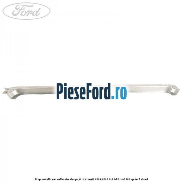 Prag metalic usa culisanta stanga Ford Transit 2014-2018 2.2 TDCi RWD 100 cp DRR5 diesel