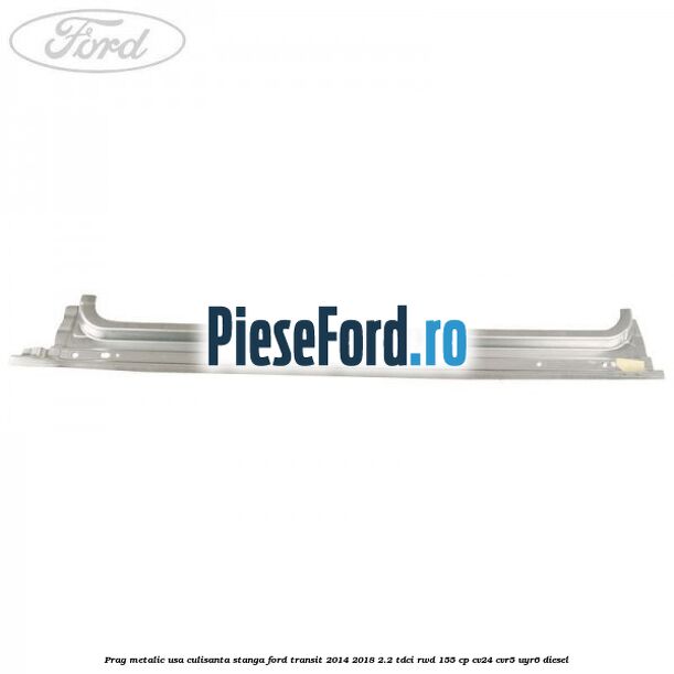 Prag metalic usa culisanta stanga Ford Transit 2014-2018 2.2 TDCi RWD 155 cp CV24, CVR5, UYR6 diesel