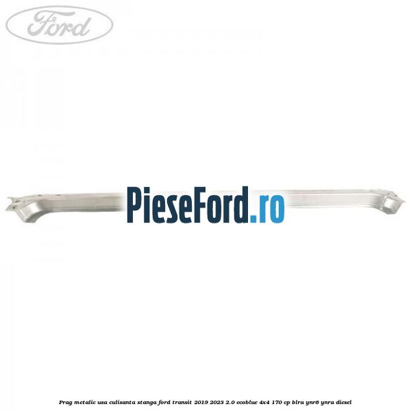 Prag metalic usa culisanta stanga Ford Transit 2019-2023 2.0 EcoBlue 4x4 170 cp Prag metalic usa culisanta stanga Ford Transit 2019-2023 2.0 EcoBlue 4x4 170 cp BLRA, YNR6, YNRA diesel