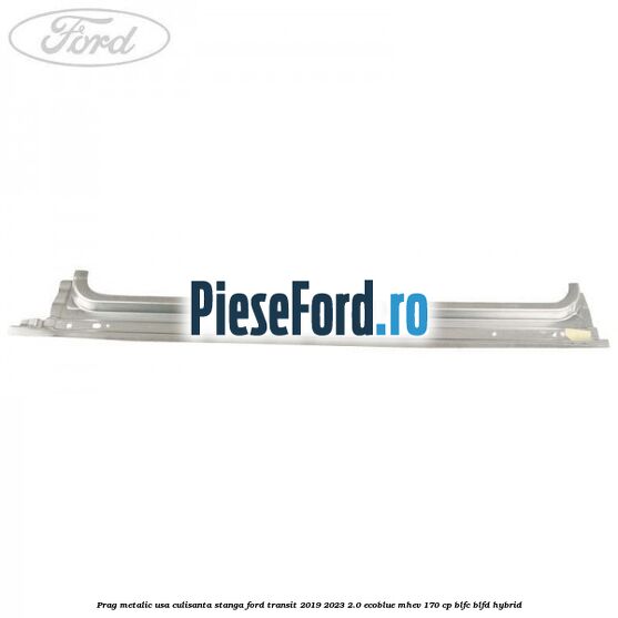 Prag metalic usa culisanta stanga Ford Transit 2019-2023 2.0 EcoBlue mHEV 170 cp BLFC, BLFD Hybrid
