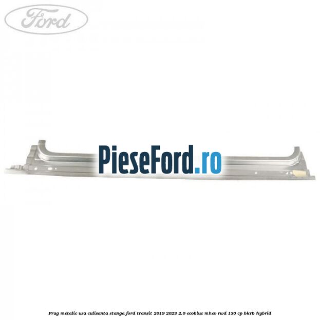 Prag metalic usa culisanta stanga Ford Transit 2019-2023 2.0 EcoBlue mHEV RWD 130 cp Prag metalic usa culisanta stanga Ford Transit 2019-2023 2.0 EcoBlue mHEV RWD 130 cp BKRB Hybrid
