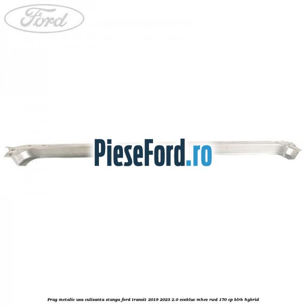 Prag metalic usa culisanta stanga Ford Transit 2019-2023 2.0 EcoBlue mHEV RWD 170 cp BLRB Hybrid