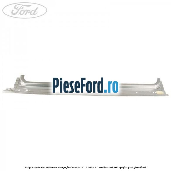 Prag metalic usa culisanta stanga Ford Transit 2019-2023 2.0 EcoBlue RWD 105 cp BJRA, YLR6, YLRA diesel