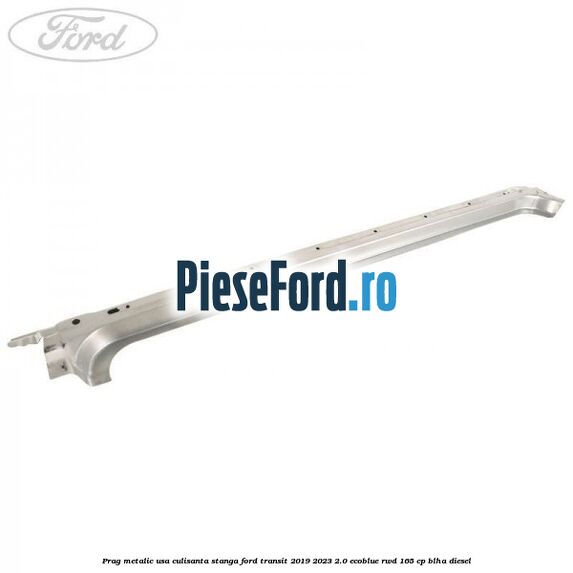 Prag metalic usa culisanta stanga Ford Transit 2019-2023 2.0 EcoBlue RWD 165 cp Prag metalic usa culisanta stanga Ford Transit 2019-2023 2.0 EcoBlue RWD 165 cp BLHA diesel