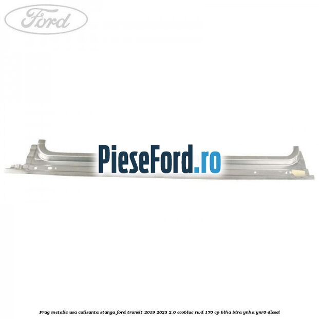 Prag metalic usa culisanta stanga Ford Transit 2019-2023 2.0 EcoBlue RWD 170 cp BLHA, BLRA, YNHA, YNR6 diesel