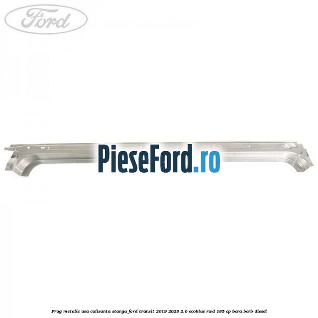 Prag metalic usa culisanta stanga Ford Transit 2019-2023 2.0 EcoBlue RWD 185 cp BCRA, BCRB diesel
