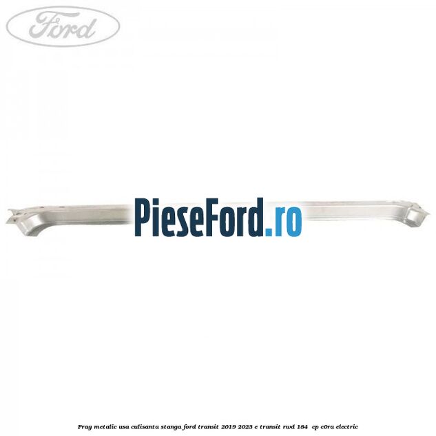 Prag metalic usa culisanta stanga Ford Transit 2019-2023 E-TRANSIT RWD 184  cp C0RA electric