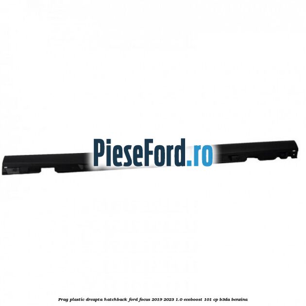 Prag plastic dreapta hatchback Ford Focus 2019-2023 1.0 EcoBoost 101 cp Prag plastic dreapta hatchback Ford Focus 2019-2023 1.0 EcoBoost 101 cp B3DA benzina