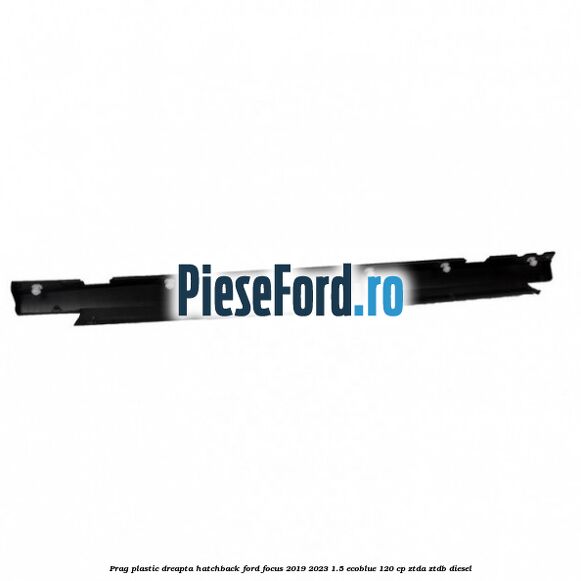 Prag plastic dreapta hatchback Ford Focus 2019-2023 1.5 EcoBlue 120 cp ZTDA, ZTDB diesel