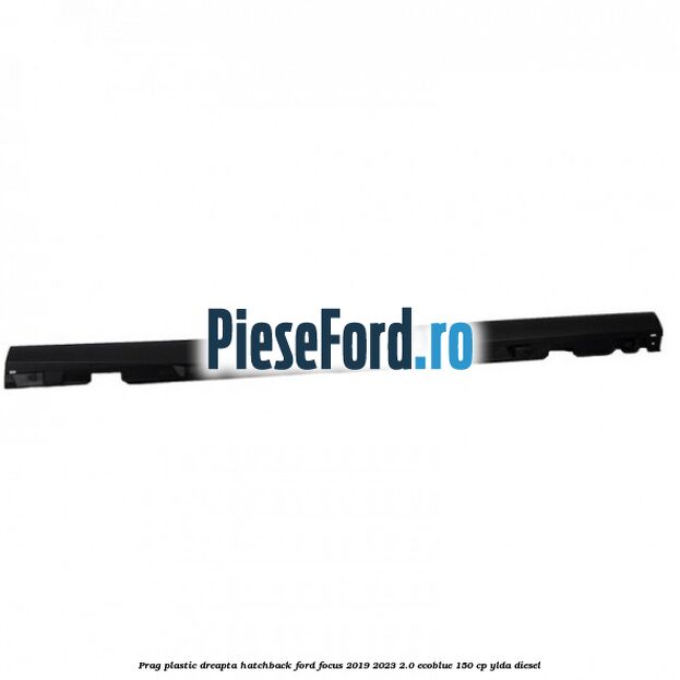 Prag plastic dreapta hatchback Ford Focus 2019-2023 2.0 EcoBlue 150 cp YLDA diesel