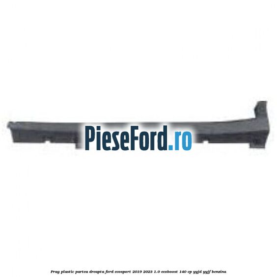 Prag plastic partea dreapta Ford EcoSport 2019-2023 1.0 EcoBoost 140 cp YYJD, YYJF benzina