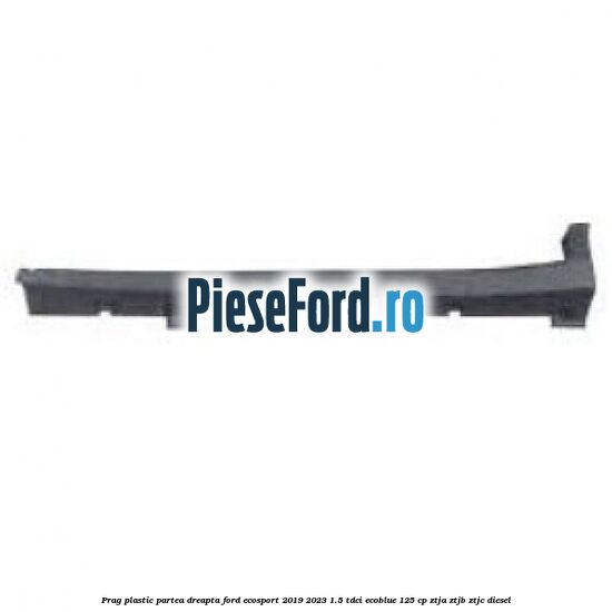 Prag plastic partea dreapta Ford EcoSport 2019-2023 1.5 TDCi EcoBlue 125 cp ZTJA, ZTJB, ZTJC diesel