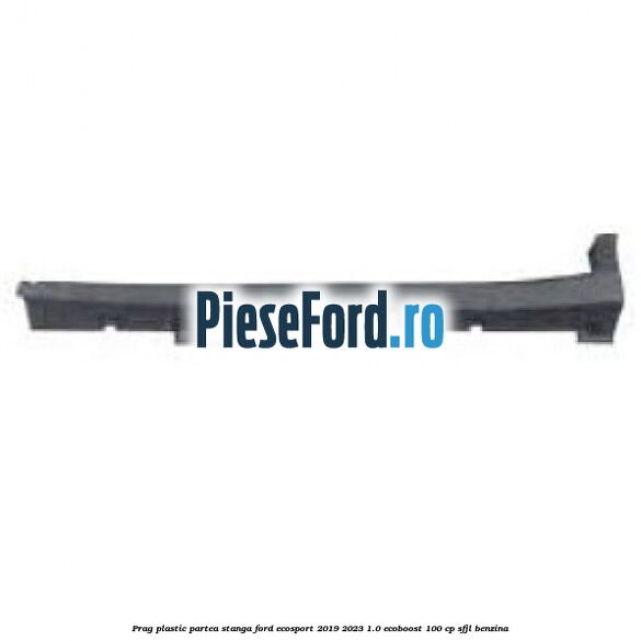 Prag plastic partea stanga Ford EcoSport 2019-2023 1.0 EcoBoost 100 cp Prag plastic partea stanga Ford EcoSport 2019-2023 1.0 EcoBoost 100 cp SFJL benzina