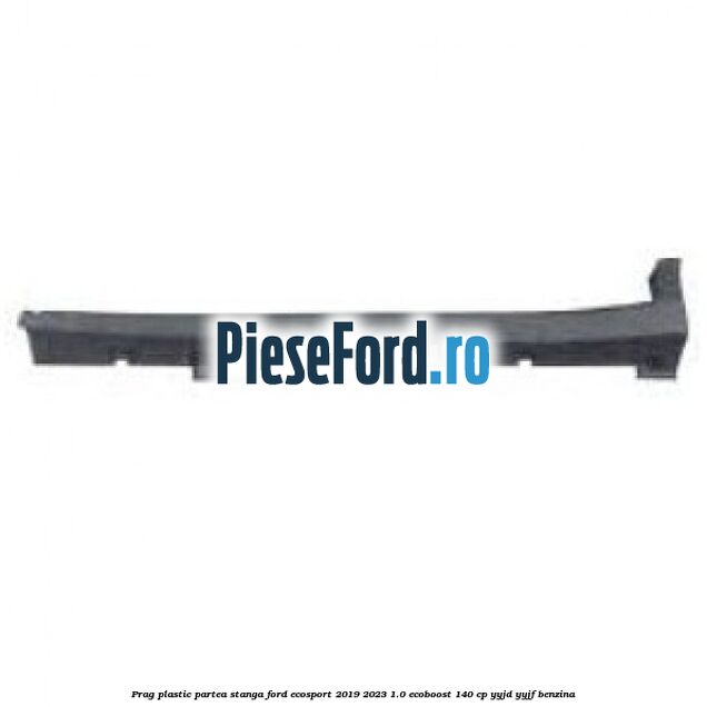 Prag plastic partea stanga Ford EcoSport 2019-2023 1.0 EcoBoost 140 cp YYJD, YYJF benzina