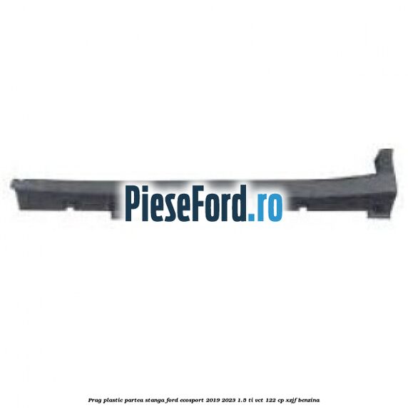 Prag plastic partea stanga Ford EcoSport 2019-2023 1.5 Ti-VCT 122 cp XZJF benzina