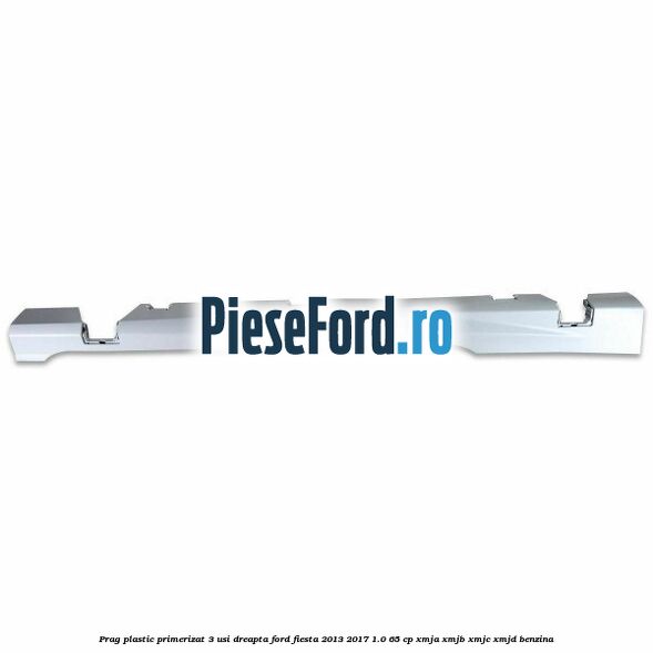 Prag plastic primerizat 3 usi dreapta Ford Fiesta 2013-2017 1.0 65 cp XMJA, XMJB, XMJC, XMJD benzina