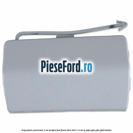 Prag plastic primerizat 3 usi dreapta Ford Fiesta 2013-2017 1.0 80 cp P4JA, P4JB, P4JC, P4JD benzina