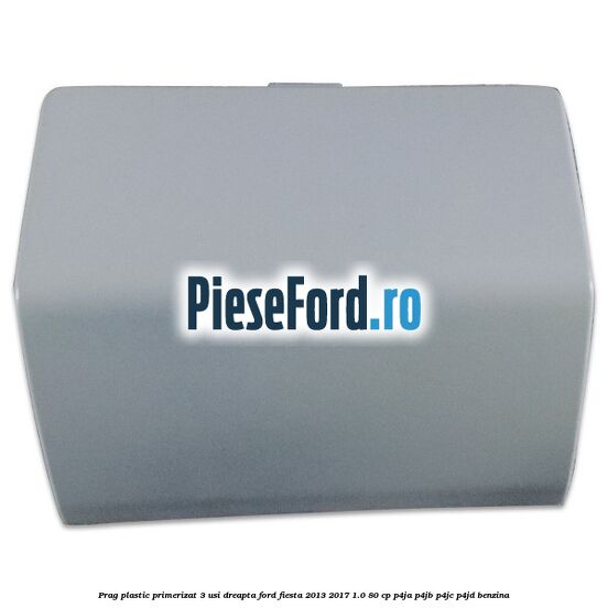 Prag plastic primerizat 3 usi dreapta Ford Fiesta 2013-2017 1.0 80 cp P4JA, P4JB, P4JC, P4JD benzina