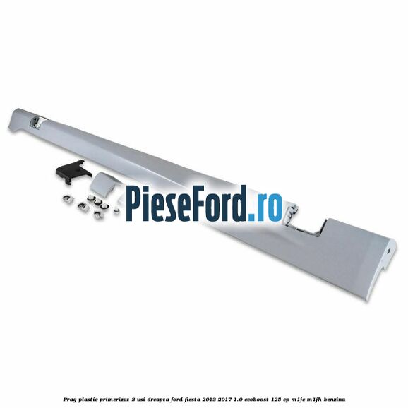 Prag plastic primerizat 3 usi dreapta Ford Fiesta 2013-2017 1.0 EcoBoost 125 cp M1JE, M1JH benzina