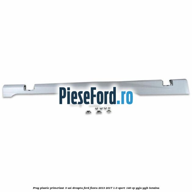 Prag plastic primerizat 3 usi dreapta Ford Fiesta 2013-2017 1.0 Sport 140 cp Prag plastic primerizat 3 usi dreapta Ford Fiesta 2013-2017 1.0 Sport 140 cp YYJA, YYJB benzina