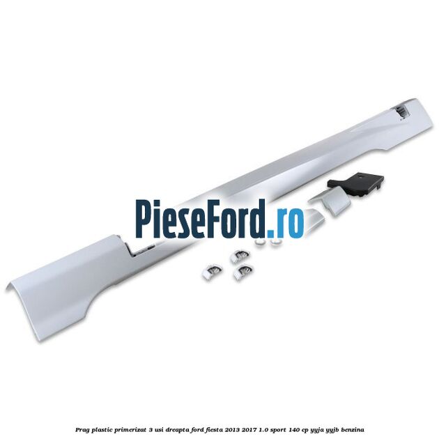 Prag plastic primerizat 3 usi dreapta Ford Fiesta 2013-2017 1.0 Sport 140 cp YYJA, YYJB benzina