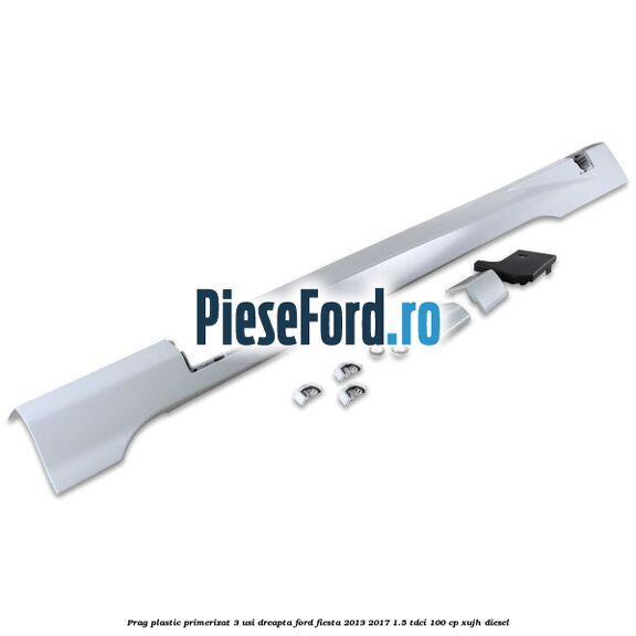 Prag plastic primerizat 3 usi dreapta Ford Fiesta 2013-2017 1.5 TDCi 100 cp XUJH diesel