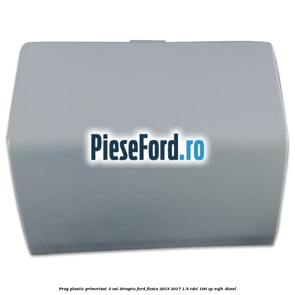 Prag plastic primerizat 3 usi dreapta Ford Fiesta 2013-2017 1.5 TDCi 100 cp XUJH diesel