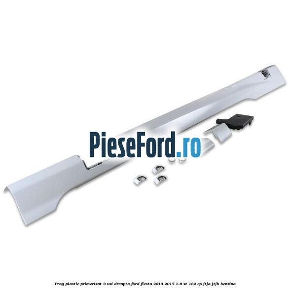 Prag plastic primerizat 3 usi dreapta Ford Fiesta 2013-2017 1.6 ST 182 cp JTJA, JTJB benzina