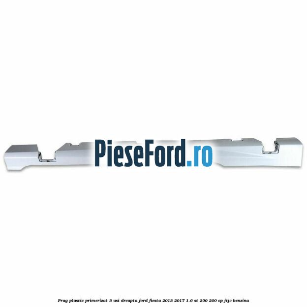 Prag plastic primerizat 3 usi dreapta Ford Fiesta 2013-2017 1.6 ST 200 200 cp JTJC benzina