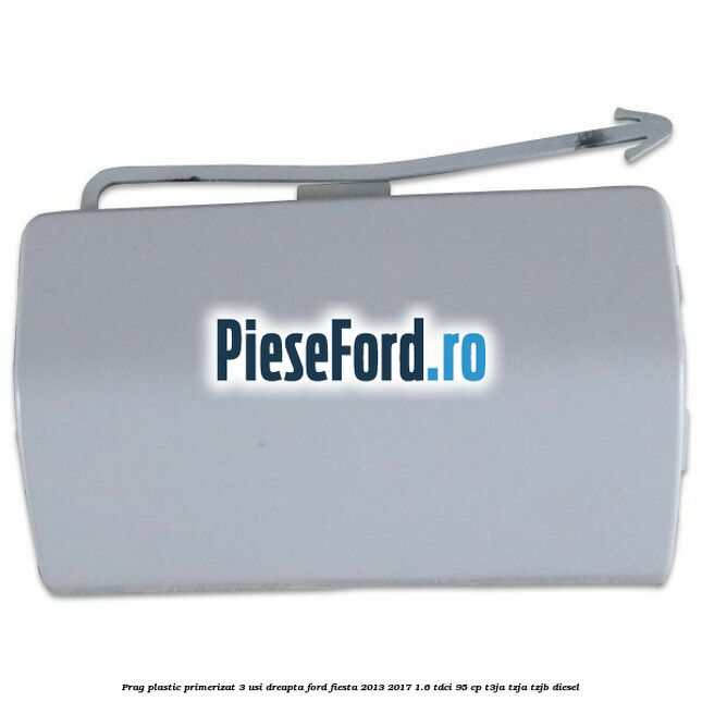 Prag plastic primerizat 3 usi dreapta Ford Fiesta 2013-2017 1.6 TDCi 95 cp T3JA, TZJA, TZJB diesel