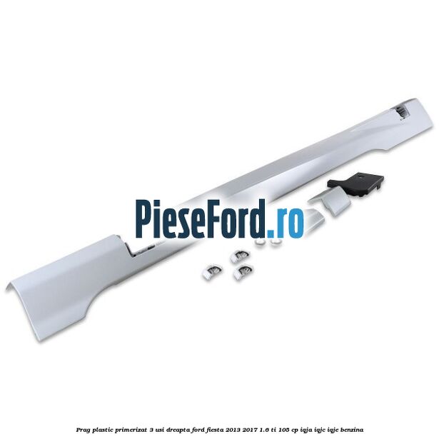 Prag plastic primerizat 3 usi dreapta Ford Fiesta 2013-2017 1.6 Ti 105 cp IQJA, IQJC, IQJE benzina